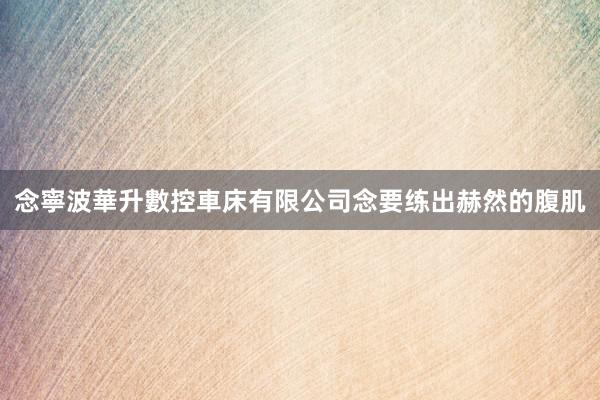 念寧波華升數控車床有限公司念要练出赫然的腹肌