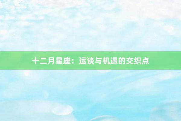 十二月星座：运谈与机遇的交织点