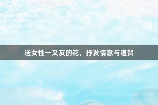 送女性一又友的花，抒发情意与道贺