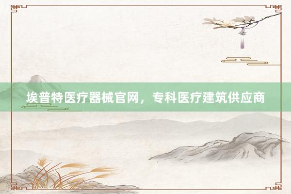 埃普特医疗器械官网，专科医疗建筑供应商
