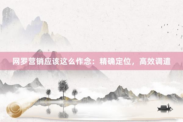 网罗营销应该这么作念：精确定位，高效调遣